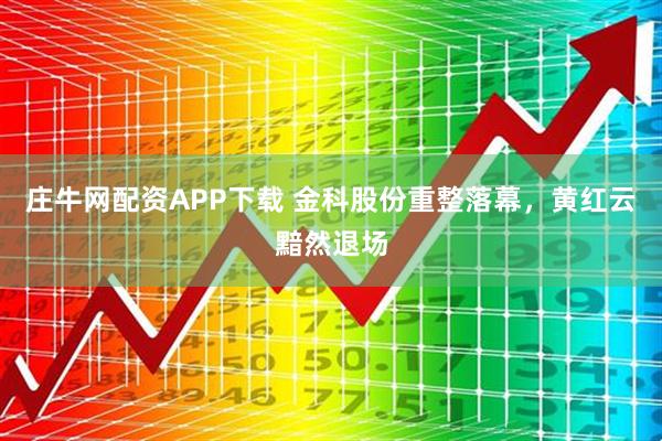庄牛网配资APP下载 金科股份重整落幕，黄红云黯然退场