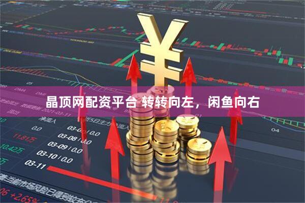 晶顶网配资平台 转转向左，闲鱼向右