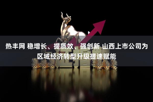 热丰网 稳增长、提质效、强创新 山西上市公司为区域经济转型升级提速赋能