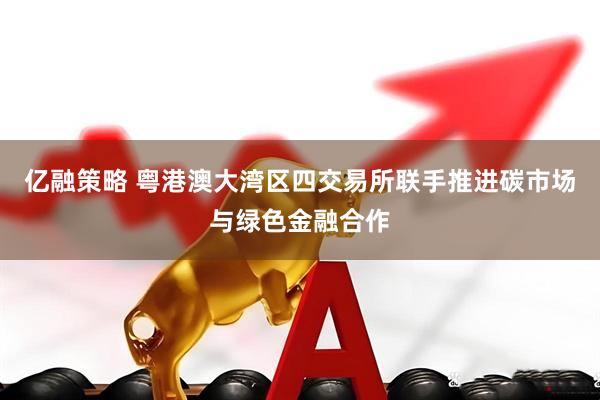 亿融策略 粤港澳大湾区四交易所联手推进碳市场与绿色金融合作