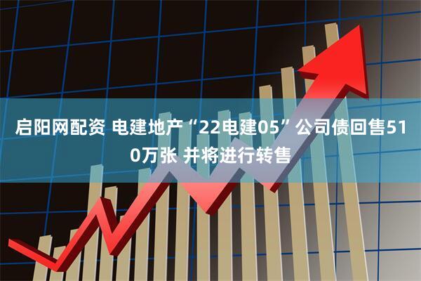 启阳网配资 电建地产“22电建05”公司债回售510万张 并将进行转售