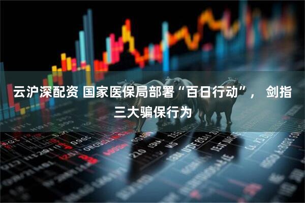 云沪深配资 国家医保局部署“百日行动”， 剑指三大骗保行为