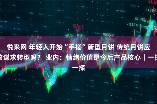 悦来网 年轻人开始“手搓”新型月饼 传统月饼应该谋求转型吗？ 业内：情绪价值是今后产品核心｜一探