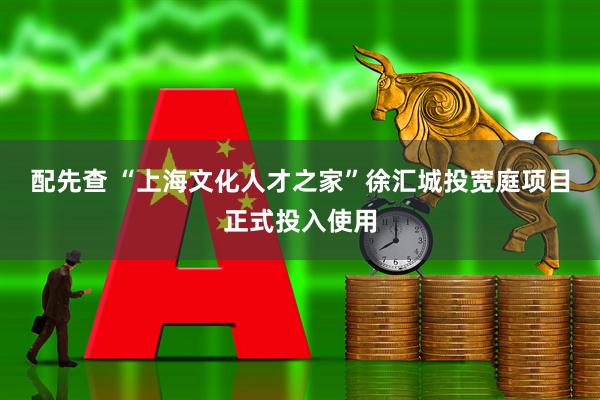 配先查 “上海文化人才之家”徐汇城投宽庭项目正式投入使用