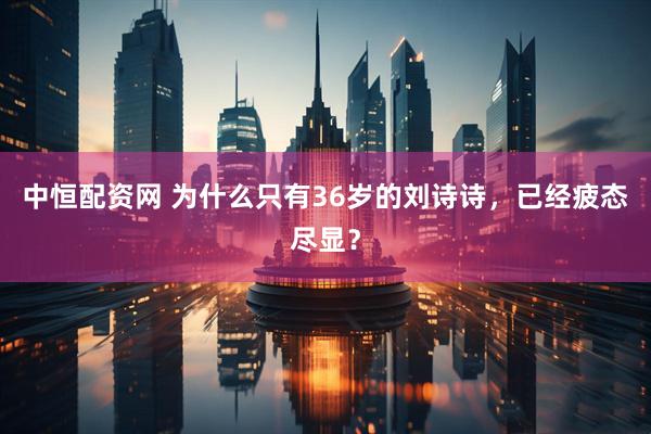 中恒配资网 为什么只有36岁的刘诗诗，已经疲态尽显？