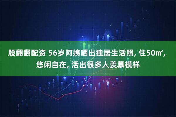 股翻翻配资 56岁阿姨晒出独居生活照, 住50㎡, 悠闲自在, 活出很多人羡慕模样