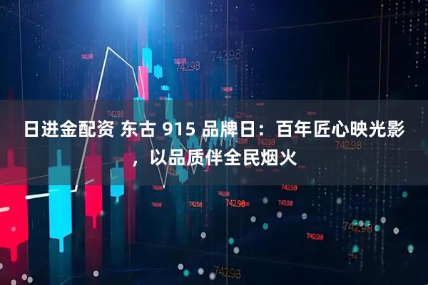 日进金配资 东古 915 品牌日：百年匠心映光影，以品质伴全民烟火