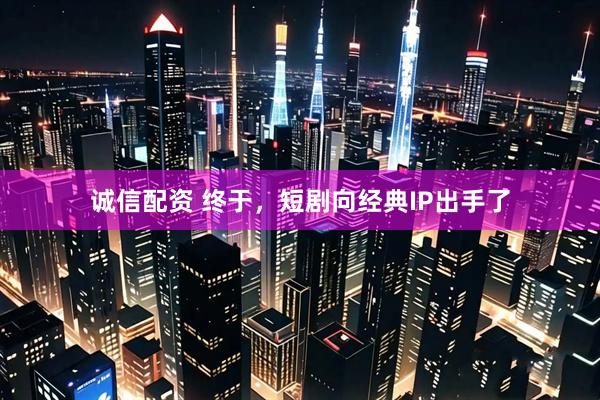 诚信配资 终于，短剧向经典IP出手了