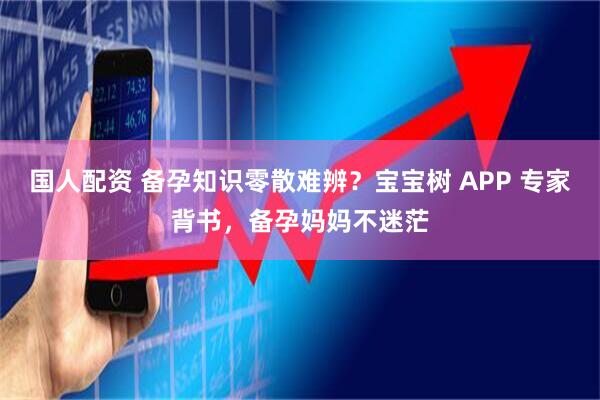 国人配资 备孕知识零散难辨？宝宝树 APP 专家背书，备孕妈妈不迷茫