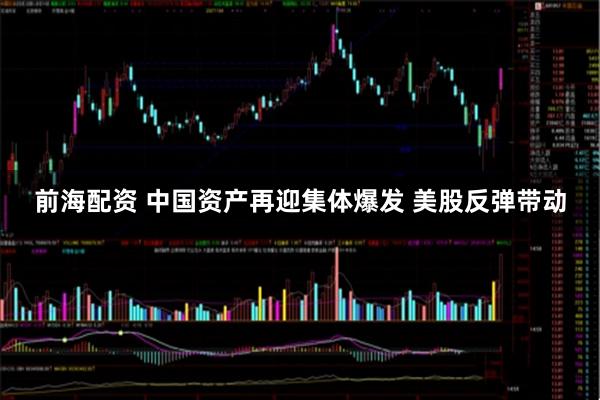 前海配资 中国资产再迎集体爆发 美股反弹带动