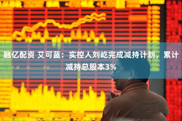 融亿配资 艾可蓝：实控人刘屹完成减持计划，累计减持总股本3%