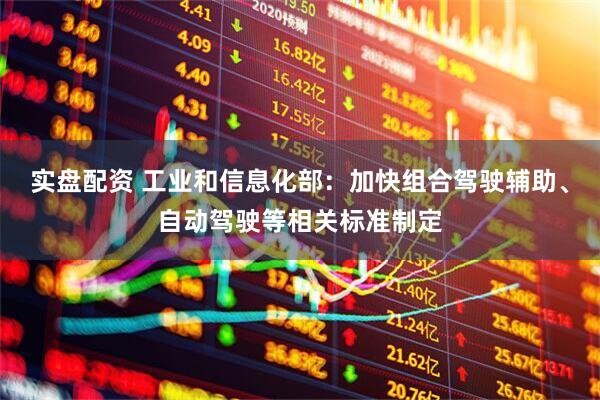 实盘配资 工业和信息化部：加快组合驾驶辅助、自动驾驶等相关标准制定