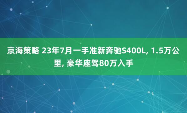 京海策略 23年7月一手准新奔驰S400L, 1.5万公里, 豪华座驾80万入手