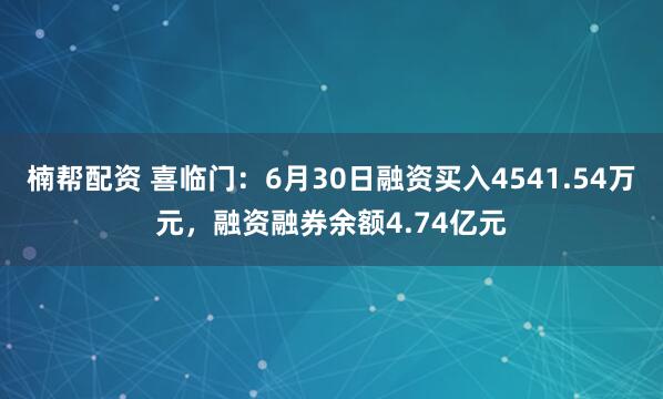楠帮配资 喜临门：6月30日融资买入4541.54万元，融资融券余额4.74亿元