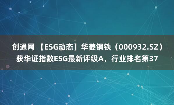 创通网 【ESG动态】华菱钢铁（000932.SZ）获华证指数ESG最新评级A，行业排名第37