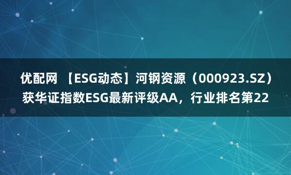 优配网 【ESG动态】河钢资源（000923.SZ）获华证指数ESG最新评级AA，行业排名第22