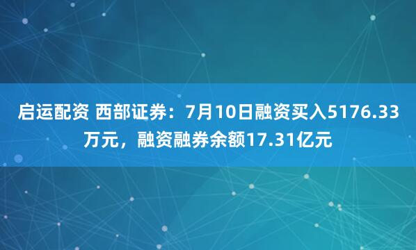 启运配资 西部证券：7月10日融资买入5176.33万元，融资融券余额17.31亿元