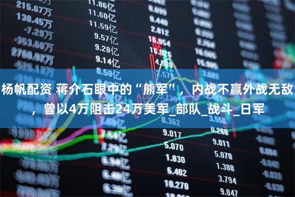 杨帆配资 蒋介石眼中的“熊军”，内战不赢外战无敌，曾以4万阻击24万美军_部队_战斗_日军