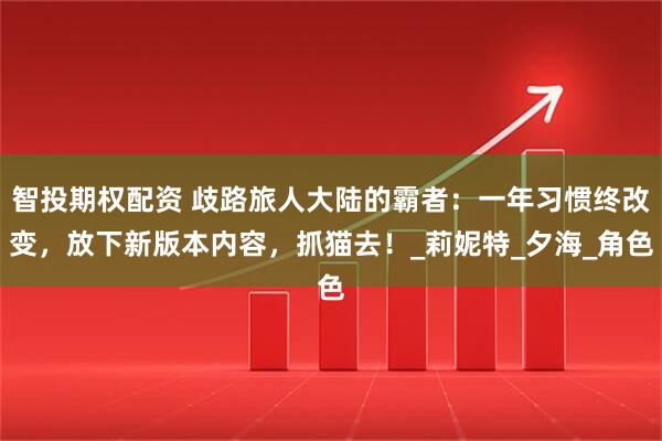 智投期权配资 歧路旅人大陆的霸者：一年习惯终改变，放下新版本内容，抓猫去！_莉妮特_夕海_角色