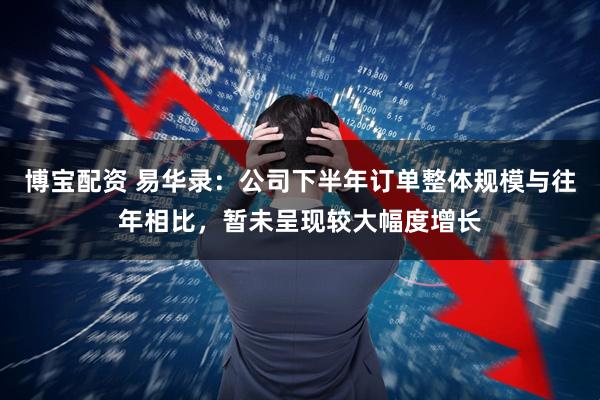 博宝配资 易华录：公司下半年订单整体规模与往年相比，暂未呈现较大幅度增长